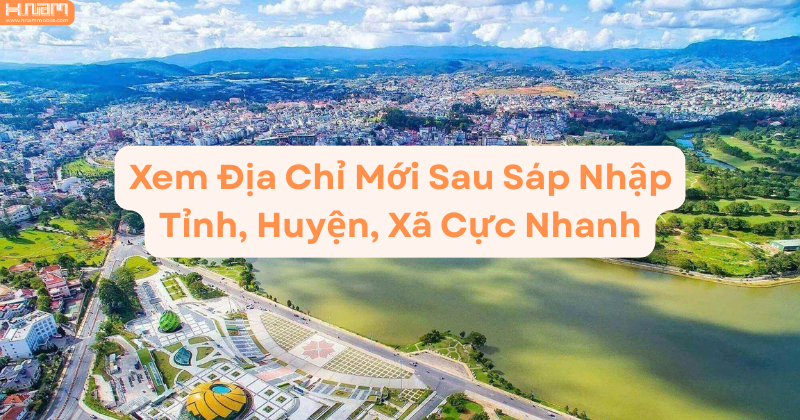 Cách xem địa chỉ mới sau sáp nhập tỉnh