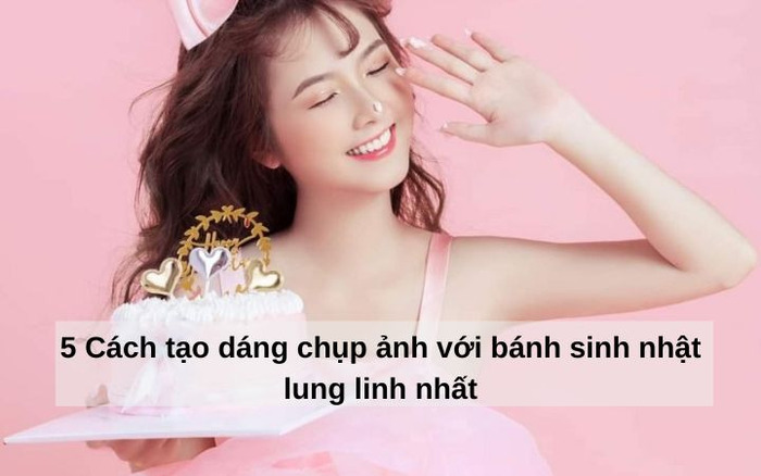 Lưu ngay 15 Cách tạo dáng chụp ảnh với bánh sinh nhật lung linh nhất