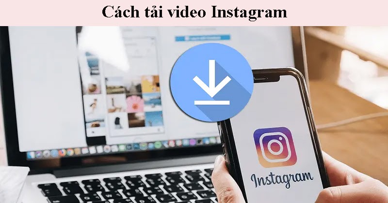 Hướng dẫn các cách Tải Video Instagram về điện thoại và máy tính