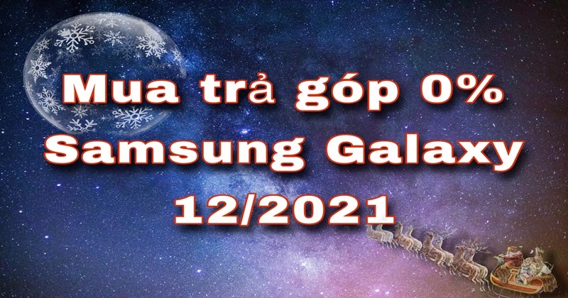 Chương trình mua trả góp 0% Samsung Galaxy Tháng 12/2021