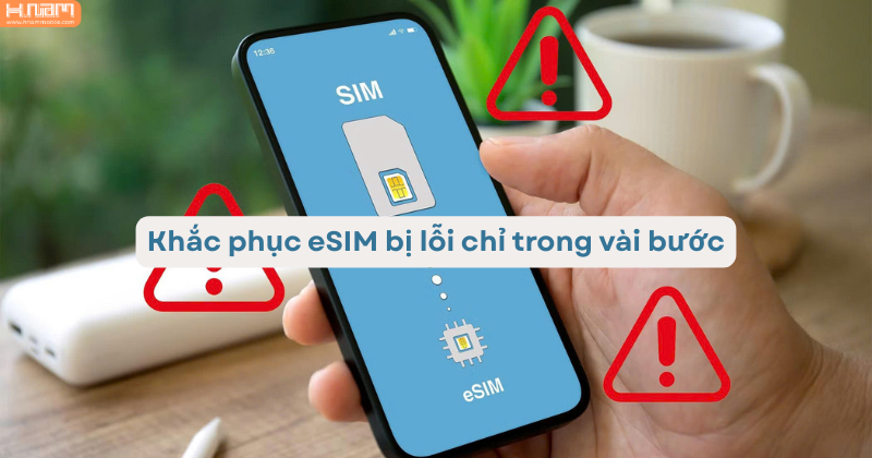 5 cách khắc phục eSIM bị lỗi nhanh chóng trên điện thoại