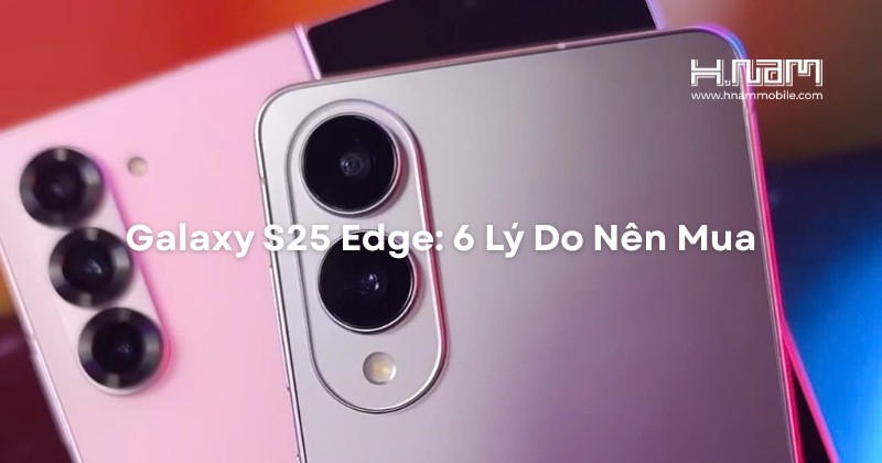 6 Lý Do Nên Mua Galaxy S25 Edge – Siêu Mỏng, Camera 200MP, Hiệu Năng Đỉnh