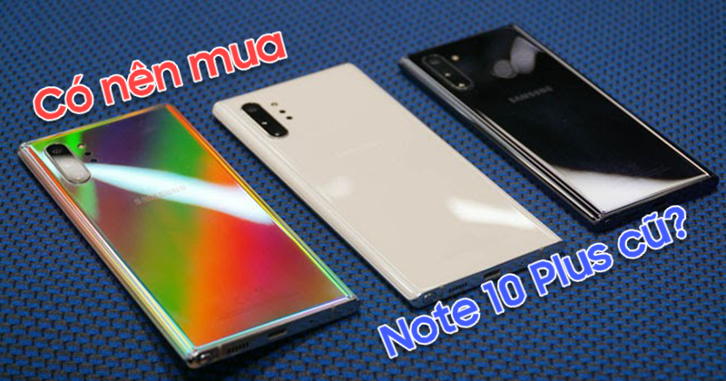 Có nên mua Galaxy Note 10 Plus cũ ?