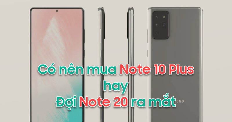 Có nên mua Note 10 Plus hay đợi Note mới 2020 sắp ra mắt?