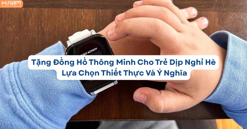 Đồng Hồ Thông Minh – Món Quà Hè Ý Nghĩa Cho Trẻ Mọi Lứa Tuổi