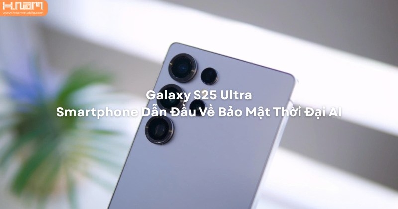 Galaxy S25 Ultra: Pháo Đài Di Động Bảo Vệ Quyền Riêng Tư Thời Đại AI