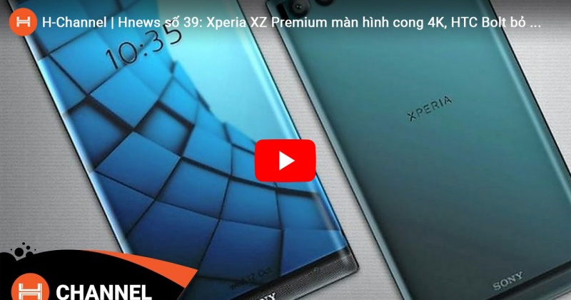 Hnews số 39: Xperia XZ Premium màn hình cong 4K, HTC Bolt bỏ jack cắm tai nghe 3.5mm 