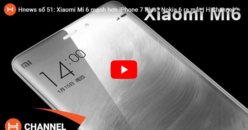 Hnews số 51: Xiaomi Mi 6 mạnh hơn iPhone 7 Plus? Nokia 6 ra mắt. 