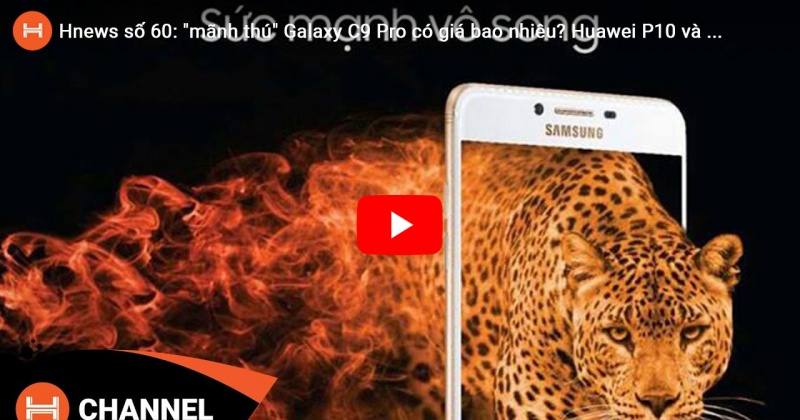 Hnews số 60: mãnh thú Galaxy C9 Pro có giá bao nhiêu? Huawei P10 và P10 Plus có giá chính thức