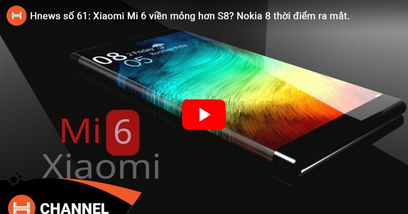 Hnews số 61: Xiaomi Mi 6 viền mỏng hơn S8? Nokia 8 thời điểm ra mắt.