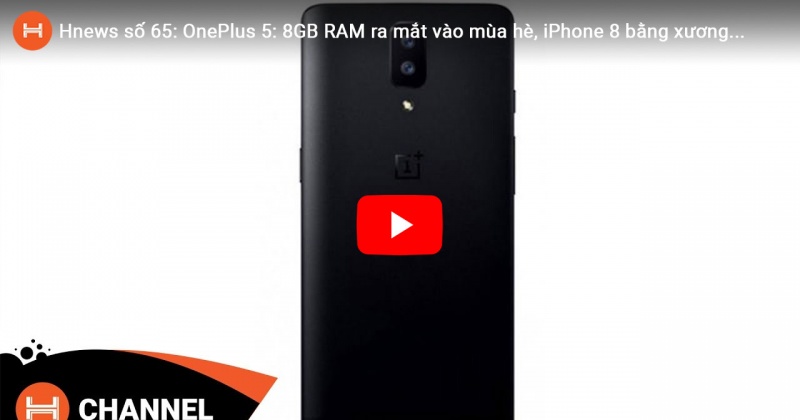 Hnews số 65: OnePlus 5: 8GB RAM ra mắt vào mùa hè, iPhone 8 bằng xương bằng thịt?