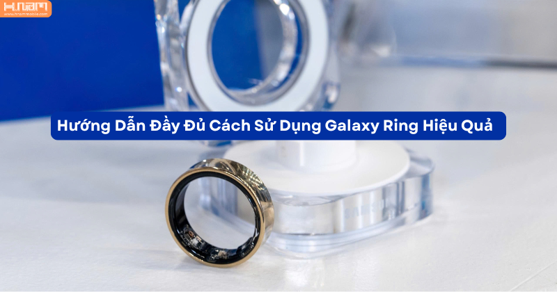 Hướng dẫn cách sử dụng Galaxy Ring: kết nối, đeo đúng cách và theo dõi sức khỏe chuẩn xác