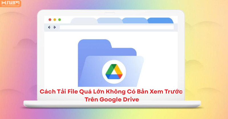 Hướng dẫn cách tải file quá lớn không có bản xem trước trên Google Drive