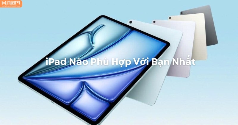 iPad Nào Phù Hợp Với Bạn Nhất? So Sánh Chi Tiết Từng Dòng iPad Hiện Nay