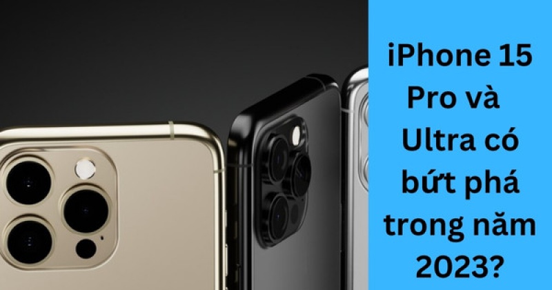 iPhone 15 Pro và iPhone 15 Ultra - Liệu Apple có bứt phá trong năm 2023?