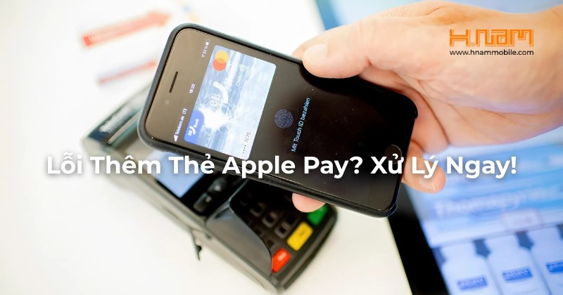 Khắc Phục Lỗi Không Thêm Được Thẻ Vào Apple Pay: 4 Cách Hiệu Quả Ai Cũng Làm Được