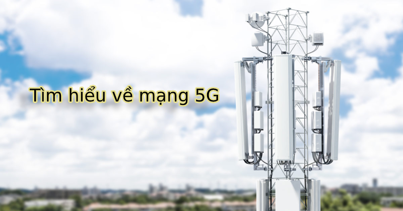 Tìm hiểu mạng 5G là gì: so sánh mạng 4G và mạng 5G 