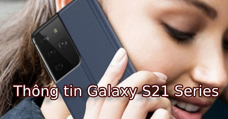 Tổng hợp thông tin Galaxy S21: Cấu hình, thiết kế, giá bán và ngày ra mắt