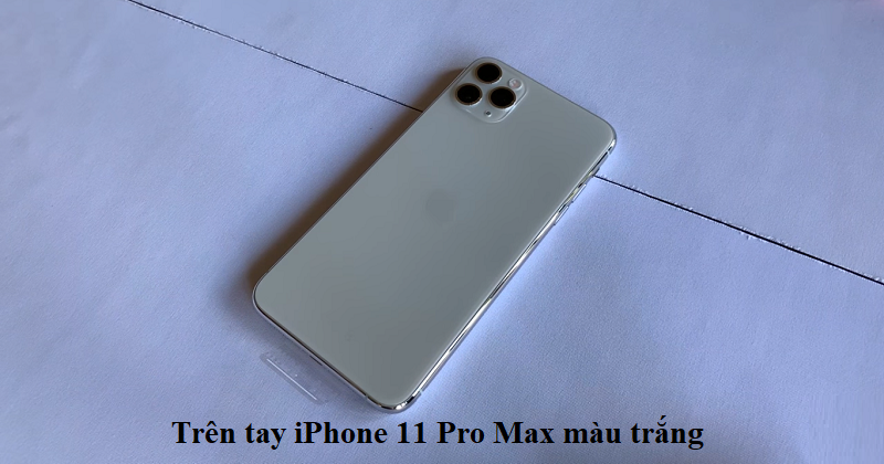 Trên tay iPhone 11 Pro Max màu trắng