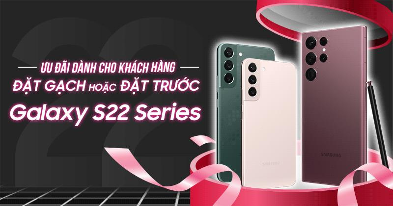 ƯU ĐÃI DÀNH CHO KHÁCH HÀNG ĐẶT GẠCH HOẶC ĐẶT TRƯỚC SAMSUNG GALAXY S22 SERIES
